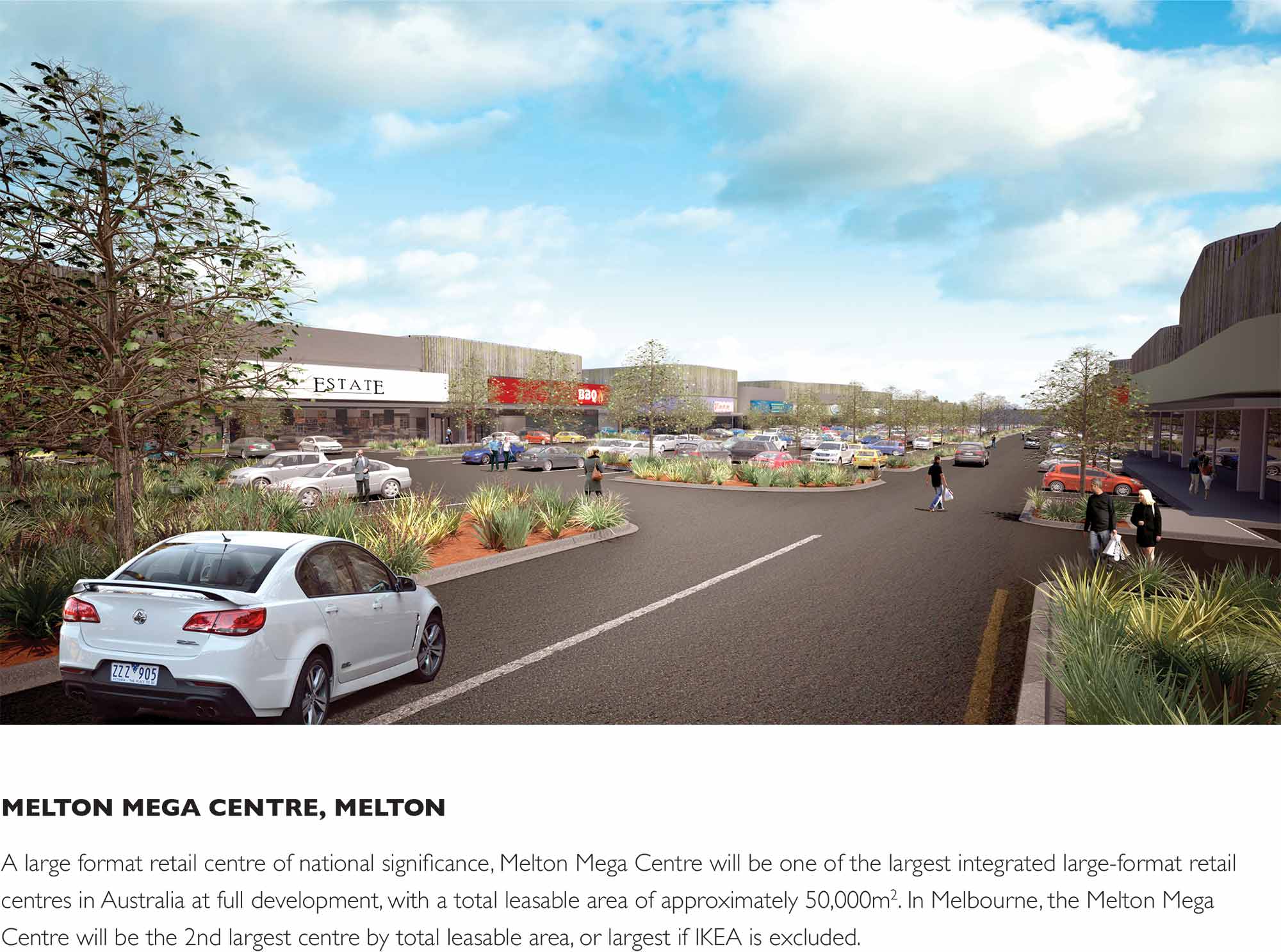 A large format retail centre of national significance, Melton Mega Centre will be one of the largest integrated large-format retail centres in Australia at full development, with a total leasable area of approximately 50,000m2. In Melbourne, the Melton Mega Centre will be the 2nd largest centre by total leasable area, or largest if IKEA is excluded.